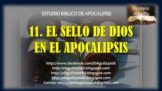 1
ESTUDIO BIBLICODE APOCALIPSIS
http://www.facebook.com/ElAguila3008
http://elaguila3008.blogspot.com
http://elaguila3008d.blogspot.com
http://elaguila3008t.blogspot.com
Correo: educacionhogarysalud@gmail.com
 