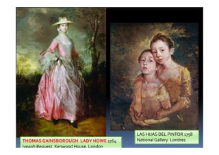 THOMAS GAINSBOROUGH LADY HOWE 1764
Iveagh Bequest, Kenwood House, London
LAS HIJAS DEL PINTOR 1758
National Gallery Londres
 
