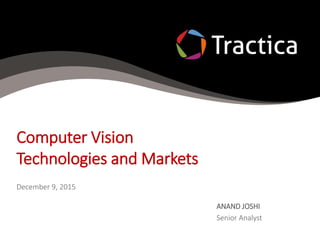 Computer Vision
Technologies and Markets
December 9, 2015
ANAND JOSHI
Senior Analyst
 
