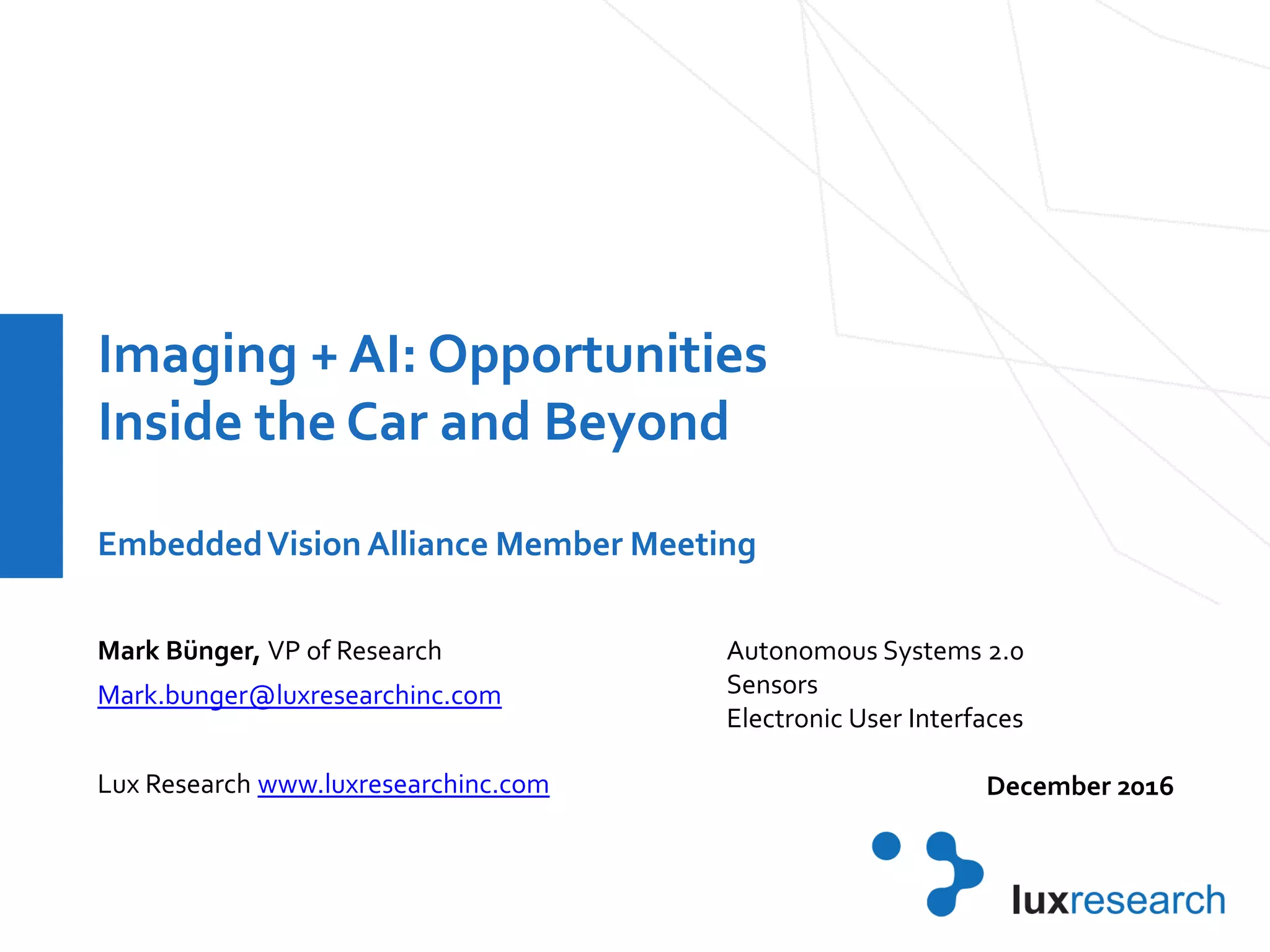 Imaging + AI: Opportunities
Inside the Car and Beyond
EmbeddedVision Alliance Member Meeting
Mark Bünger, VP of Research
Mark.bunger@luxresearchinc.com
Lux Research www.luxresearchinc.com
Autonomous Systems 2.0
Sensors
Electronic User Interfaces
December 2016
 
