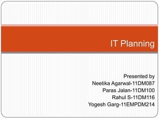 IT Planning


             Presented by
 Neetika Agarwal-11DM087
     Paras Jalan-11DM100
         Rahul S-11DM116
Yogesh Garg-11EMPDM214
 