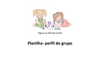 Figura ou foto da turma

Planilha- perfil do grupo

 