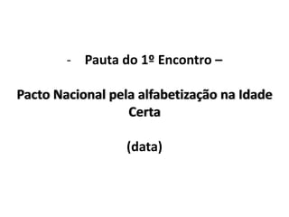 - Pauta do 1º Encontro –

Pacto Nacional pela alfabetização na Idade
Certa
(data)

 