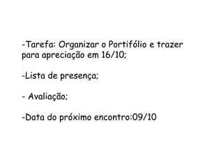 -Tarefa: Organizar o Portifólio e trazer
para apreciação em 16/10;

-Lista de presença;
- Avaliação;
-Data do próximo encontro:09/10

 