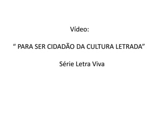 Vídeo:

“ PARA SER CIDADÃO DA CULTURA LETRADA”
Série Letra Viva

 