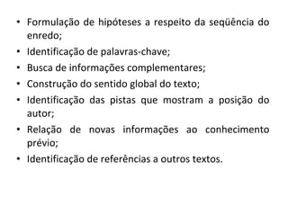 • Formulação de hipóteses a respeito da seqüência do
enredo;
• Identificação de palavras-chave;
• Busca de informações complementares;
• Construção do sentido global do texto;
• Identificação das pistas que mostram a posição do
autor;
• Relação de novas informações ao conhecimento
prévio;
• Identificação de referências a outros textos.
 