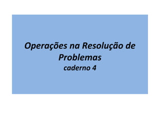 Operações na Resolução de
Problemas
caderno 4
 