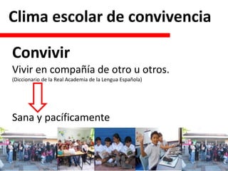 Clima escolar de convivencia
Convivir
Vivir en compañía de otro u otros.
(Diccionario de la Real Academia de la Lengua Española)
Sana y pacíficamente
 