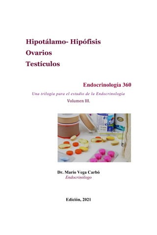 Hipotálamo- Hipófisis
Ovarios
Testículos
Endocrinología 360
Una trilogía para el estudio de la Endocrinología
Volumen III.
Dr. Mario Vega Carbó
Endocrinólogo
Edición, 2021
 
