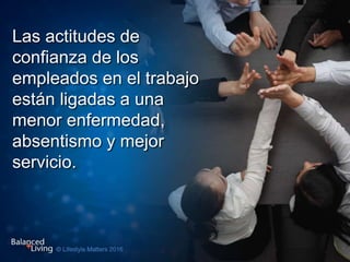 Las actitudes de
confianza de los
empleados en el trabajo
están ligadas a una
menor enfermedad,
absentismo y mejor
servicio.
 