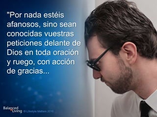 "Por nada estéis
afanosos, sino sean
conocidas vuestras
peticiones delante de
Dios en toda oración
y ruego, con acción
de gracias...
 