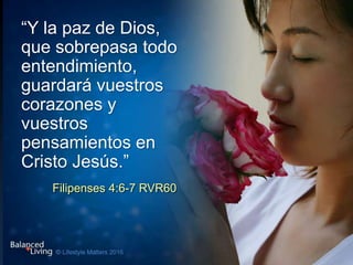 “Y la paz de Dios,
que sobrepasa todo
entendimiento,
guardará vuestros
corazones y
vuestros
pensamientos en
Cristo Jesús.”
Filipenses 4:6-7 RVR60
 