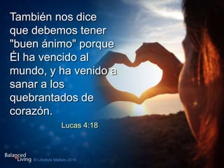 También nos dice
que debemos tener
"buen ánimo" porque
Él ha vencido al
mundo, y ha venido a
sanar a los
quebrantados de
corazón.
Lucas 4:18
 