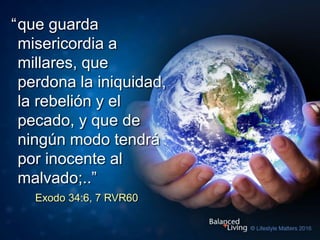 Exodo 34:6, 7 RVR60
“que guarda
misericordia a
millares, que
perdona la iniquidad,
la rebelión y el
pecado, y que de
ningún modo tendrá
por inocente al
malvado;..”
 