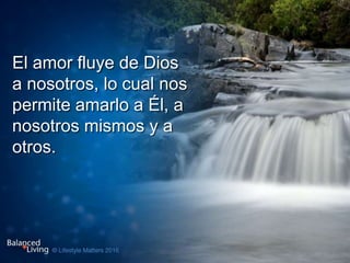 El amor fluye de Dios
a nosotros, lo cual nos
permite amarlo a Él, a
nosotros mismos y a
otros.
 
