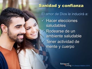  Hacer elecciones
saludables
 Rodearse de un
ambiente saludable
 Tener actividad de
mente y cuerpo
Sanidad y confianza
El amor de Dios le inducirá a:
 
