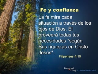 Fe y confianza
Filipenses 4:19
La fe mira cada
situación a través de los
ojos de Dios. Él
proveerá todas tus
necesidades "según
Sus riquezas en Cristo
Jesús".
 