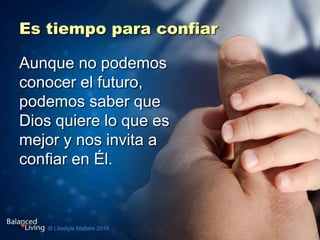 Es tiempo para confiar
Aunque no podemos
conocer el futuro,
podemos saber que
Dios quiere lo que es
mejor y nos invita a
confiar en Él.
 