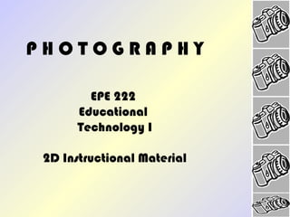 P H O T O G R A P H Y 
EPE 222 
Educational 
Technology I 
2D Instructional Material 
 