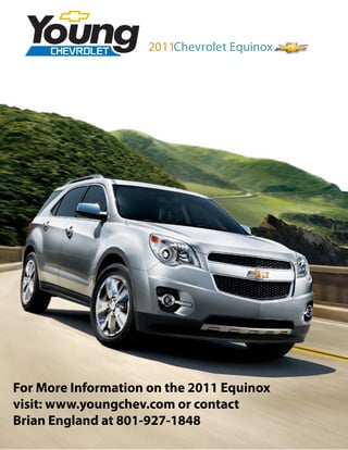 2011Chevrolet Equinox




For More Information on the 2011 Equinox
visit: www.youngchev.com or contact
Brian England at 801-927-1848
 