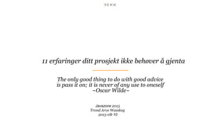 11 erfaringer ditt prosjekt ikke behøver å gjenta
The only good thing to do with good advice
is pass it on; it is never of any use to oneself
~Oscar Wilde~
Javazone 2015
Trond Arve Wasskog
2015-09-10
 