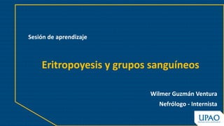 Eritropoyesis y grupos sanguíneos
Wilmer Guzmán Ventura
Nefrólogo - Internista
Sesión de aprendizaje
 