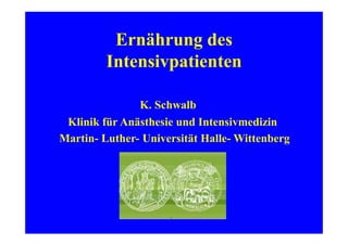 Ernährung des
Intensivpatienten
K. Schwalb
Klinik für Anästhesie und Intensivmedizin
Martin- Luther- Universität Halle- Wittenberg
 