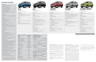 staNdard features
 Mechanical
 4-wheel independent suspension
 17.5-gallon fuel tank capacity
 (15.1-gallon on Escape Hybrid)
 90,000-mile tune-up interval1
 Electric power-assisted steering                                  Xls                                                                  Xlt                                                          limited                                                          hybrid                                                              hybrid limited
 Front and rear stabilizer bars
                                                                   Rapid Spec 100A                                                      Rapid Spec 200A                                              Rapid Spec 300A                                                  Rapid Spec 500A                                                     Rapid Spec 501A
 Front-wheel drive (FWD)                                           Includes all standard features, plus:                                Includes select XLS features, plus:                          Includes select XLT features, plus:                              Includes select XLT features, plus:                                 Includes select Hybrid features, plus:
 Power front disc/rear drum brakes with Anti-Lock
 Brake System (ABS)                                                Mechanical                                                           Mechanical                                                   Mechanical                                                       Mechanical                                                          Mechanical
                                                                   Duratec® 25–2.5L I-4 engine                                          6-speed automatic transmission                               16-in. bright-machined aluminum wheels                           2.5L I-4 Atkinson-cycle engine                                      16-in. bright-machined aluminum wheels
 Seating                                                           5-speed manual transmission                                                                                                                                                                        Permanent-magnet AC-synchronous electric motor
 Front bucket seats                                                16-in. cast-aluminum wheels with P235/70R16                          Seating                                                      Seating                                                          330-volt nickel-metal-hydride (NiMH) battery pack                   Seating
 60/40 split-fold rear bench seat with tip-fold-flat latches       all-season BSW tires                                                 Premium-grade cloth seats                                    Heated front buckets                                             16-in. unique cast-aluminum wheels                                  Heated front buckets
                                                                                                                                        6-way power driver’s seat                                    Leather-trimmed seats                                            Electronically controlled continuously variable                     Leather-trimmed seats
 Interior                                                          Seating                                                                                                                                                                                            transmission (eCVT)
 2 powerpoints (1 in each row)                                     Cloth seats                                                          Interior                                                     Interior                                                                                                                             Interior
                                                                                                                                                                                                                                                                      Regenerative Braking System
                                                                                                                                        Auto-dimming rearview mirror                                 AM/FM stereo/single-CD player with 6 speakers                                                                                        AM/FM stereo/single-CD player with 6 speakers
 Air conditioning
                                                                   Interior                                                             Compass and outside temperature display                      Ambient lighting                                                 Interior                                                            Ambient lighting
 Auxiliary audio input jack
                                                                   AM/FM stereo/single-CD player with 4 speakers                        Front and rear color-keyed carpeted floor mats               Chrome finish on interior door handles, air vent bezels          110-volt AC power outlet                                            Chrome finish on interior door handles, air vent bezels
 Covered visor vanity mirrors
                                                                                                                                        Illuminated visor vanity mirrors                             and shifter insert                                               Dual-zone electronic automatic temperature control                  and shifter insert
 Cruise control                                                    Exterior                                                             Leather-wrapped steering wheel with secondary                                                                                                                                                     Ebony Black center stack finish
                                                                                                                                                                                                     Ebony Black center stack finish                                  Ford SYNC voice-activated, in-vehicle
 Floor console with removable interior bins                        Black exterior door handles and sideview mirrors                     audio controls                                               Ford SYNC® voice-activated, in-vehicle                                                                                               Power moonroof
                                                                                                                                                                                                                                                                      connectivity system
 and 4 cupholders                                                  Chrome upper grille, body-color lower grille                         Overhead console with dual storage bins                      connectivity system                                                                                                                  Retractable cargo area cover
 Illuminated Entry System                                                                                                               SIRIUS Satellite Radio with introductory                     Lockable wet trunk                                               Exterior                                                            Universal garage door opener
 Power door locks with child-safety rear door locks                                                                                     6-month subscription                                         Retractable cargo area cover                                     Body-color upper and lower grilles
 Power windows with one-touch-down driver’s side                                                                                                                                                                                                                                                                                          Exterior
 window feature
                                                                                                                                        Exterior                                                     Exterior                                                                                                                             Body-color exterior door handles and heated
                                                                                                                                        Automatic headlamps                                          Body-color exterior door handles and heated                                                                                          sideview mirrors
 Rear floor air ducts
                                                                                                                                        Black roof side rails                                        sideview mirrors                                                                                                                     Chrome upper and lower grilles, liftgate garnish
 Tachometer
                                                                                                                                        Front fog lamps                                              Chrome upper and lower grilles, liftgate garnish                                                                                     and roof-rail inserts
 Tilt steering column
                                                                                                                                        Privacy glass (rear doors, quarter windows                   and roof-rail inserts                                                                                                                Rear view camera
                                                                                                                                        and rear window)                                             Roof-rail crossbars                                                                                                                  Reverse Sensing System
 Exterior
                                                                                                                                        SecuriCode TM keyless entry keypad                                                                                                                                                                Roof-rail crossbars
 Easy Fuel® capless fuel filler
 Liftgate with flip-up glass
 Power sideview mirrors with integrated blind spot                                                                                                                                                                                                                                                                       Choose your options on the following pages >>
 mirrors and manual fold-away design                               dimensions & Capacities                                              Horsepower, Torque &
                                                                                                    Escape/Hybrid
 Rear-window defroster                                             Exterior                           FWd (4Wd)
                                                                                                                                        EPA-Estimated Fuel Economy3
 Solar-tinted glass                                                Wheelbase                              103.1"                        GAS-POWEREd ESCAPE
 Windshield wipers – Front: variable-intermittent with             Length                                 174.7"                        duratec 25–2.5L I-4 Engine
 washer; rear: 2-speed with washer                                 Height – Without options        67.9" (67.8")/67.7"                  Horsepower                       171 @ 6,000 rpm
                                                                   Width – Excluding mirrors               71.1"                        Torque (lb.-ft.)                 171 @ 4,500 rpm
 Safety & Security                                                 Width – Including mirrors              81.3"                         5-speed manual (XLS)
                                                                   Width – Mirrors folded                 77.9"                                          23 city/28 hwy/25 combined mpg
 3-point safety belt restraint system for all seating positions
                                                                   Minimum running ground clearance     8.4"/8.3"                       6-speed automatic
 Adjustable head restraints at all 5 seating positions                                                                                    FWD (XLS, XLT, Limited)
                                                                   Liftover height                     29.6"/29.4"
 AdvanceTrac® with RSC® (Roll Stability ControlTM)                                                                                                        21 city/28 hwy/23 combined mpg
                                                                                                     (29.5")/(29.6")
 Belt-Minder® front safety belt reminder                                                                                                  4WD (XLS, XLT, Limited)
                                                                   Overhang – Front                       33.7"
                                                                                                                                                         20 city/26 hwy/22 combined mpg
 Brake/shift interlock (with automatic transmission)               Overhand – Rear                        37.8"
                                                                                                                                        duratec 30–3.0L V6 FFV Engine                          New Vehicle limited Warranty. We want your Ford Escape or             ford extended service plan. For a purchase or lease, the             Microsoft is a registered trademark of Microsoft Corporation.
 Front height-adjustable shoulder safety belts                     Ramp breakover angle            19.0° (18.9°)/18.7°                                                                         Escape Hybrid ownership experience to be the best it can be. So       Ford Extended Service Plan (ESP) gives you “Peace-of-Mind”
                                                                                                                                        Horsepower                       240 @ 6,550 rpm                                                                                                                                                  The Bluetooth word mark is a trademark of the Bluetooth SIG, Inc.
 Front-seat side airbags2                                          Angle of approach                   19.4°/19.5°                                                                             under this warranty, your new vehicle comes with 3-year/36,000-       protection designed to cover key vehicle components and protect
                                                                                                                                        Torque (lb.-ft.)                 223 @ 4,300 rpm
                                                                                                     (19.3°)/(19.6°)                                                                           mile bumper-to-bumper coverage, 5-year/60,000-mile Powertrain         you from the cost of unexpected repairs. Ask your dealer for a
 Integrated keyhead transmitter remotes (2)                                                                                             6-speed automatic                                                                                                            Ford ESP, the only service contract backed exclusively by Ford       Subscriptions governed by SIRIUS Terms and Conditions available
                                                                   Angle of departure              28.3°/27.8° (27.7°)                                                                         Warranty coverage, 5-year/50,000-mile safety restraint coverage,
                                                                                                                                                                                                                                                                                                                                          at sirius.com. Service available in the 48 contiguous United States
 LATCH – Lower anchors and tether anchors for                                                                                             FWD (XLT, Limited)                                   and 5-year/unlimited-mile corrosion (perforation) coverage –          and honored at all Ford Lincoln Mercury dealerships.
                                                                   Interior – Front                                                                       19 city/25 hwy/21 combined mpg                                                                                                                                                  and D.C. SIRIUS, XM and all related marks and logos are trademarks
 child-safety seats (rear seating positions)                                                                                                                                                   all with no deductible. Escape Hybrid is also covered by an           insurance services. Get Ford Motor Company quality in your           of SIRIUS XM Radio Inc. and its subsidiaries.
                                                                   Head room                                         40.4"                4WD (XLT, Limited)                                   8-year/100,000-mile Hybrid Limited Warranty.4 Please ask your         auto insurance. Our program offers industry-leading benefits and
 MyKey® owner controls feature                                     Shoulder room                                     56.6"                                18 city/23 hwy/20 combined mpg       Ford Dealer for a copy of these limited warranties.                   competitive rates. Call 1-877-367-3847, or visit us at fordvip.com   HD Radio is a proprietary trademark of iBiquity Digital Corp.
 Personal Safety SystemTM with dual-stage front airbags2           Hip room                                          53.3"                                                                                                                                           for a no-obligation quote. Insurance offered by American Road
                                                                                                                                        GAS-ELECTRIC-POWEREd ESCAPE HYBRId
                                                                                                                                                                                               4
                                                                                                                                                                                                   10-year/150,000-mile Hybrid Battery Limited Warranty in
 Safety Canopy® System with side-curtain airbags2                  Leg room                                          41.6"                                                                                                                                           Services Company (in CA, American Road Insurance Agency), a
                                                                                                                                        Net horsepower               177                           California, Connecticut, Maine, Massachusetts, New Jersey,
                                                                                                                                                                                                                                                                     licensed agency and subsidiary of Ford Motor Company.
 and rollover sensor                                               Interior – Rear                                                                                                                 New York, Rhode Island and Vermont. See dealer for details.
                                                                                                                                        2.5L I-4 Atkinson-Cycle Engine                                                                                               Comparisons based on 2010 competitive models (Classes are
 SecuriLock® Passive Anti-Theft System                             Head room                                         39.2"              Horsepower                     155 @ 6,000 rpm         roadside assistance. Covers your vehicle for 5 years or               Small SUVs and Small Hybrid SUVs), publicly available information
 Side-intrusion door beams                                         Shoulder room                                     55.9"              Torque (lb.-ft.)               136 @ 4,500 rpm         60,000 miles, so you have the security of knowing that help           and Ford certification data at time of printing. Some features
 SOS Post-Crash Alert SystemTM                                     Hip room                                          49.1"                                                                     may be only a phone call away should you run out of fuel, lock        discussed may be optional. Vehicles shown may contain optional
                                                                                                                                        Permanent-Magnet AC-Synchronous                                                                                              equipment. Features shown may be offered only in combination
                                                                   Leg room                                          35.6"                                                                     yourself out of the vehicle, or need towing. Your Ford Dealer
 Tire Pressure Monitoring System (excludes spare)                                                                                       Electric Motor (Hybrid, Hybrid Limited)                                                                                      with other options or subject to additional ordering requirements
                                                                                                                                                                                               can provide complete details on all of these advantages.
                                                                   Cargo Volume (cu. ft.)                                               Horsepower                            94 @ 5,000 rpm                                                                         or limitations. Dimensions shown may vary due to optional
 Under normal driving conditions with routine fluid and filter
 1                                                                 Behind front seats                             67.2/66.4             Electronically controlled continuously variable        ford credit. Get the ride you want. Whether you plan to               features and/or production variability. Following publication of
 changes. 2 Always wear your safety belt and secure children in    Behind rear seats                              31.4/30.9             transmission (eCVT)                                    lease or finance, you’ll find the choices that are right for you at   the catalog, certain changes in standard equipment, options and
 the rear seat. 32010 model year ratings. Fuel economy while                                                                               FWD              34 city/31 hwy/32 combined mpg     Ford Credit. Ask your Ford Dealer for details or check us out         the like, or product delays may have occurred which would not be
 operating on E85 will yield different values than gasoline. See   Dimensions may vary by trim level.                                                                                          at fordcredit.com.                                                    included in these pages. Your Ford Dealer is the best source for
 fueleconomy.gov for more information.                             Cargo and load capacity limited by weight and weight distribution.      4WD             30 city/27 hwy/29 combined mpg                                                                            up-to-date information. Ford Division reserves the right to change
                                                                                                                                                                                                                                                                     product specifications at any time without incurring obligations.
 