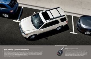 myKey® encourages smart driving.
active park assist is your street-side advantage.                                                                                  The industry-first, Ford-exclusive MyKey owner controls feature –
Quicker and more user-friendly than a luxury brand’s competitive system,1 our available active park assist helps you               standard on all models for 2011 – lets you assign separate keys for
conquer parallel parking in as little as 24 seconds. Just press a button and drive by potential spots. Ultrasonic sensors help     additional drivers, all coded to enforce your specific restrictions on
you find a spot that’s big enough, and the system lets you know when it’s ready to park. You remove your hands from the steering   vehicle functions like top speed and audio volume. When activated, MyKey
wheel and respond to system prompts by shifting gears and controlling vehicle speed with the brake and accelerator pedals.         encourages smart driving behavior by muting audio until safety belts are
The system handles the hard part: automatically steering the vehicle into the spot. It’s bound to be your new best friend.         buckled, prohibiting the shutoff of key accident-avoidance features like
1
    Based on head-to-head comparison of Ford Escape versus Lexus LS 460 L conducted by Ford Motor Company.                         AdvanceTrac® with RSC® (Roll Stability ControlTM), and more.
Escape Limited in White Suede with available equipment
 
