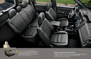 The use of environmentally friendly, soy-based foam in the seat
cushions on every Escape model helps conserve limited resources
and reduce CO2 emissions. Escape Hybrid and XLT also feature         designed to support, comfort and shine.
sustainable cloth-trimmed seating made with 100% post-               Escape is just the right size – inside and out. Its comfort-designed seats easily accommodate as many
industrial materials – recycled plastics and polyester fibers that   as 5 adults. Supple leather-trimmed seating (shown above) with heated front seats, plus gleaming chrome
would otherwise have ended up in landfills.                          and Ebony Black interior accents, are standard on Escape Limited and Hybrid Limited.
                                                                     Escape Limited in Charcoal Black with available equipment
 