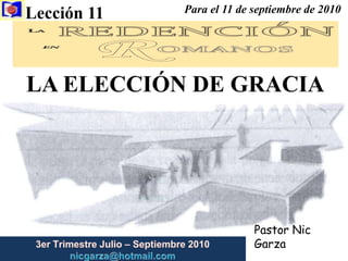 Lección 11  Para el 11 de septiembre de 2010  LA ELECCIÓN DE GRACIA Pastor Nic Garza 3er Trimestre Julio – Septiembre2010                         nicgarza@hotmail.com 