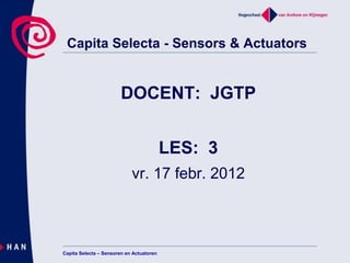 Capita Selecta - Sensors & Actuators


                        DOCENT: JGTP


                                          LES: 3
                            vr. 17 febr. 2012



Capita Selecta – Sensoren en Actuatoren
 