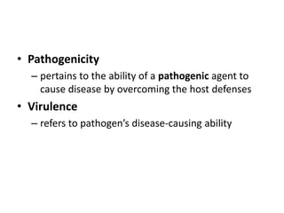 • Pathogenicity
– pertains to the ability of a pathogenic agent to
cause disease by overcoming the host defenses
• Virulence
– refers to pathogen’s disease-causing ability
 
