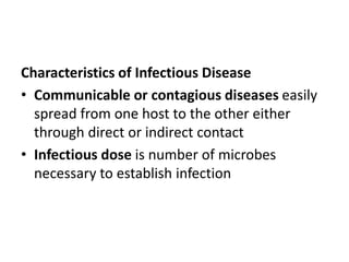 Characteristics of Infectious Disease
• Communicable or contagious diseases easily
spread from one host to the other either
through direct or indirect contact
• Infectious dose is number of microbes
necessary to establish infection
 
