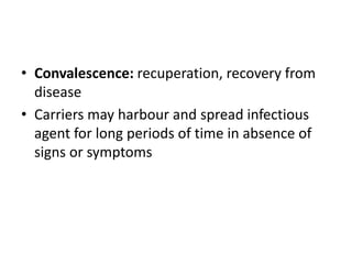 • Convalescence: recuperation, recovery from
disease
• Carriers may harbour and spread infectious
agent for long periods of time in absence of
signs or symptoms
 