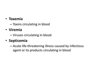 • Toxemia
– Toxins circulating in blood
• Viremia
– Viruses circulating in blood
• Septicemia
– Acute life-threatening illness caused by infectious
agent or its products circulating in blood
 