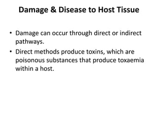 Damage & Disease to Host Tissue
• Damage can occur through direct or indirect
pathways.
• Direct methods produce toxins, which are
poisonous substances that produce toxaemia
within a host.
 