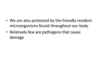 • We are also protected by the friendly resident
microorganisms found throughout our body
• Relatively few are pathogens that cause
damage
 