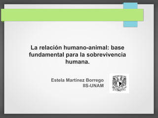 La relación humano-animal: base
fundamental para la sobrevivencia
humana.
Estela Martínez Borrego
IIS-UNAM
 