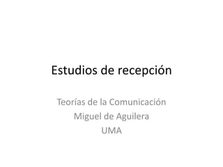 Estudios de recepción

 Teorías de la Comunicación
     Miguel de Aguilera
             UMA
 