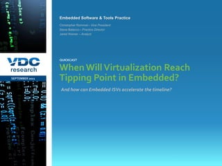 Embedded Software & Tools Practice
                  Christopher Rommel – Vice President
                  Steve Balacco – Practice Director
                  Jared Weiner – Analyst




                  QUICKCAST

                  When Will Virtualization Reach
SEPTEMBER 2011    Tipping Point in Embedded?
                  And how can Embedded ISVs accelerate the timeline?




                                                                       © 2011 VDC Research Webcast
                                                                           Embedded Software & Tools
vdcresearch.com
 