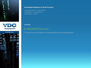 Embedded Software & Tools Practice
                  Christopher Rommel – Vice President
                  Steve Balacco – Practice Director
                  Jared Weiner – Analyst




                  QuickCast


                  Embedded Security
December 2011     The Not So Secret Problem Facing Embedded Device Development




                                                                          © 2011 VDC Research Webcast
                                                                              Embedded Software & Tools
vdcresearch.com
 