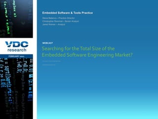 Searching for the Total Size of the Embedded Software Engineering Market? FEBRUARY 2011 WEBCAST Steve Balacco– Practice Director Christopher Rommel– Senior Analyst Jared Weiner – Analyst You’re not alone – it’s the most sought after statistic and frequently asked question of VDC 