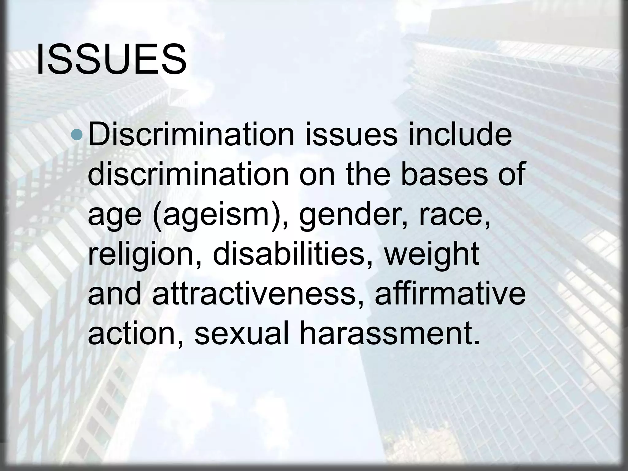 ISSUES
 Discrimination issues include

discrimination on the bases of
age (ageism), gender, race,
religion, disabilities, weight
and attractiveness, affirmative
action, sexual harassment.

 
