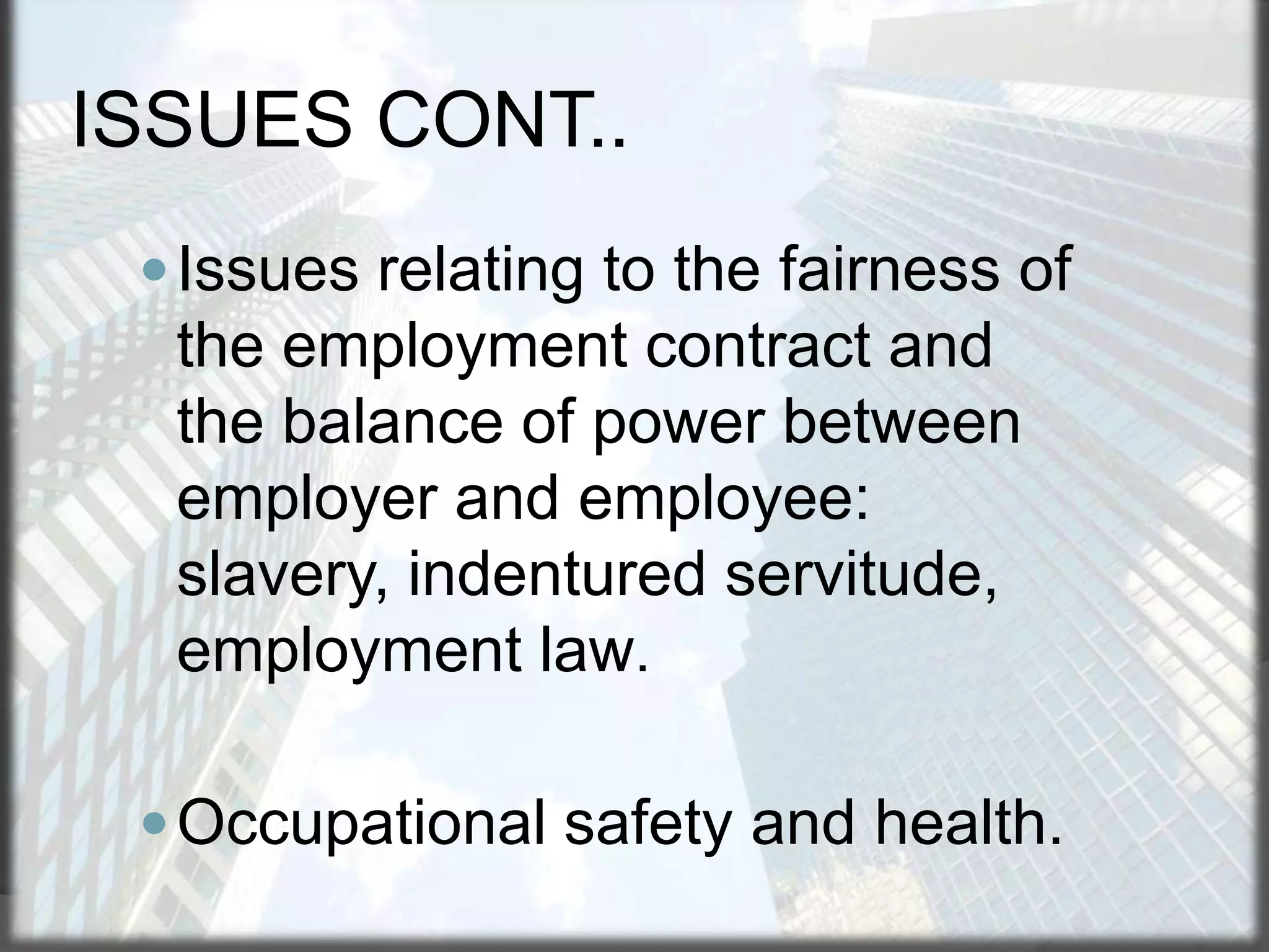 ISSUES CONT..
 Issues relating to the fairness of

the employment contract and
the balance of power between
employer and employee:
slavery, indentured servitude,
employment law.
 Occupational safety and health.

 