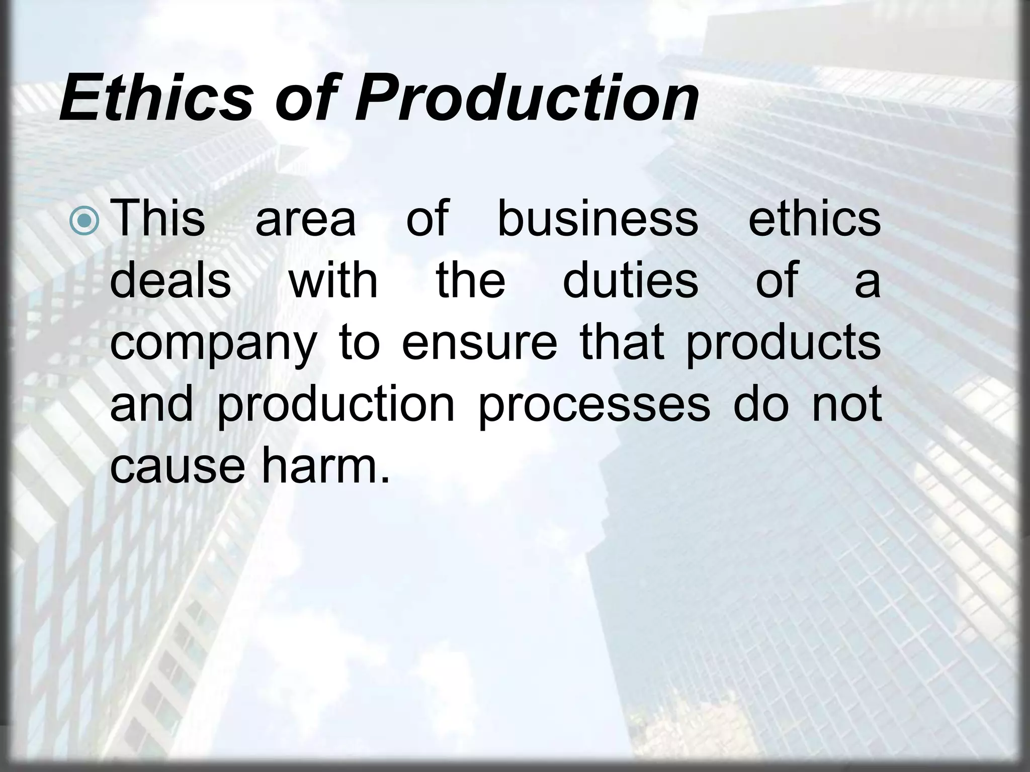 Ethics of Production
 This

area of business ethics
deals with the duties of a
company to ensure that products
and production processes do not
cause harm.

 