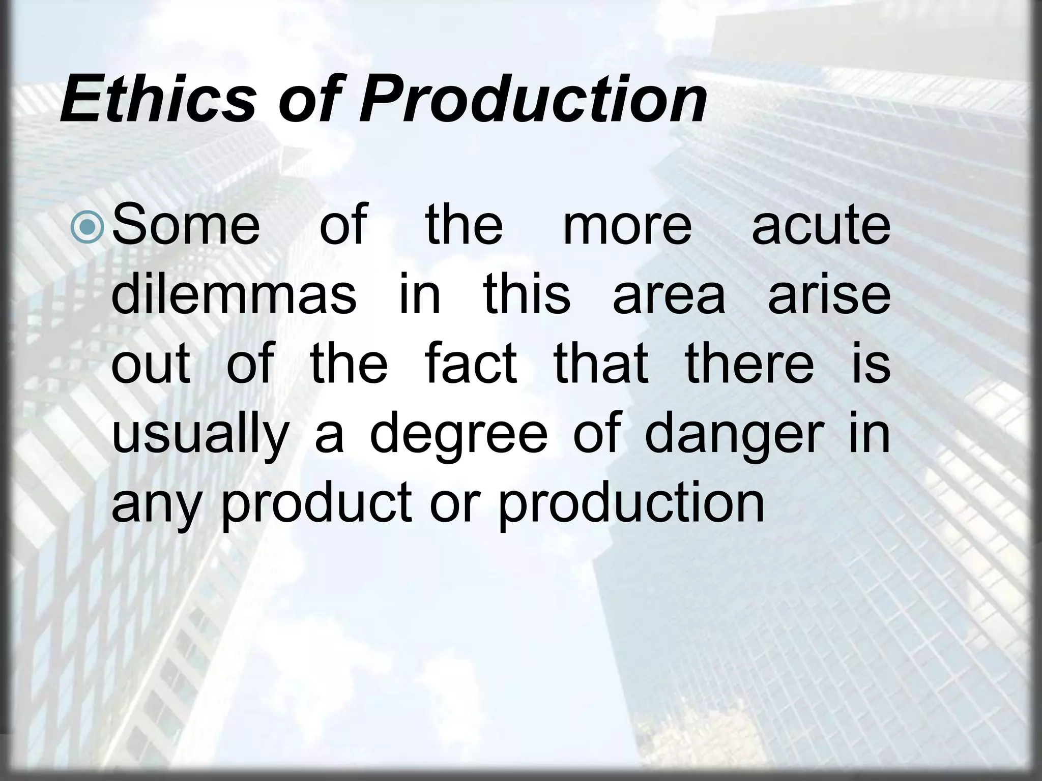 Ethics of Production
 Some

of the more acute
dilemmas in this area arise
out of the fact that there is
usually a degree of danger in
any product or production

 