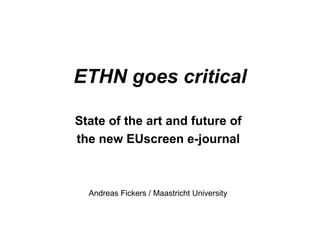 ETHN goes critical State of the art and future of  the new EUscreen e-journal  Andreas Fickers / Maastricht University 