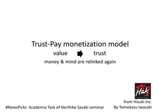 Trust-Pay monetization model
value trust
#NewsPicks Academia Task oｆ Norihiko Sasaki seminar By Tomokazu Iwasaki
from Hizuki Inc.
money & mind are relinked again
 