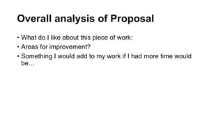 Overall analysis of Proposal
• What do I like about this piece of work:
• Areas for improvement?
• Something I would add to my work if I had more time would
be…
 